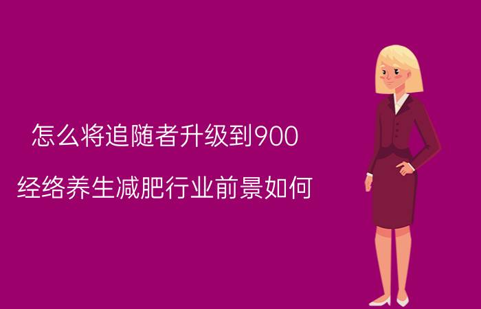 怎么将追随者升级到900 经络养生减肥行业前景如何？